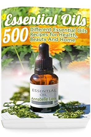 Essential Oils: 500 Different Essential Oils Recipes for Health, Beauty And Home: (Young Living Essential Oils Guide, Essential Oils Book, Essential Oils For Weight Loss)